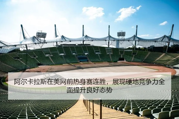 阿尔卡拉斯在美网前热身赛连胜，展现硬地竞争力全面提升良好态势