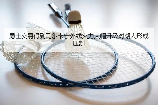 勇士交易得到马尔卡宁外线火力大幅升级对湖人形成压制